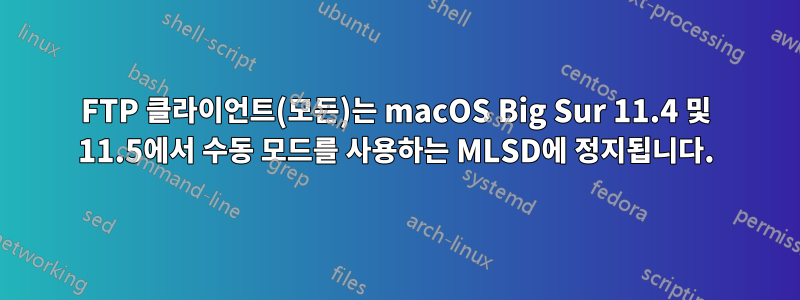 FTP 클라이언트(모든)는 macOS Big Sur 11.4 및 11.5에서 수동 모드를 사용하는 MLSD에 정지됩니다.