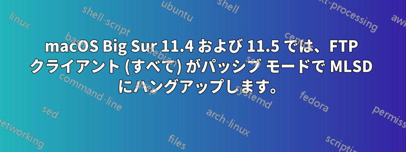 macOS Big Sur 11.4 および 11.5 では、FTP クライアント (すべて) がパッシブ モードで MLSD にハングアップします。