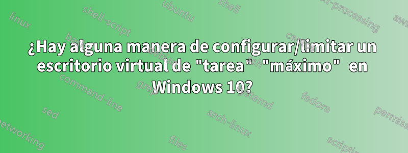 ¿Hay alguna manera de configurar/limitar un escritorio virtual de "tarea" "máximo" en Windows 10?