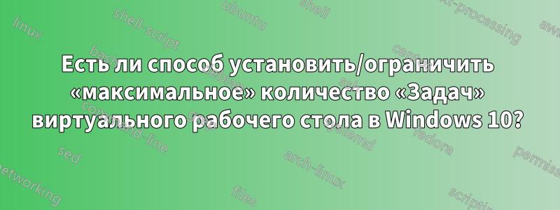 Есть ли способ установить/ограничить «максимальное» количество «Задач» виртуального рабочего стола в Windows 10?