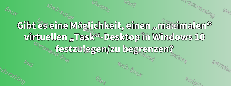 Gibt es eine Möglichkeit, einen „maximalen“ virtuellen „Task“-Desktop in Windows 10 festzulegen/zu begrenzen?