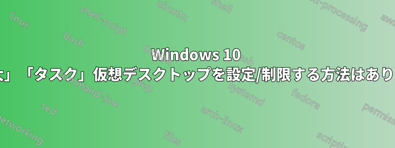 Windows 10 で「最大」「タスク」仮想デスクトップを設定/制限する方法はありますか?