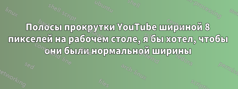 Полосы прокрутки YouTube шириной 8 пикселей на рабочем столе, я бы хотел, чтобы они были нормальной ширины