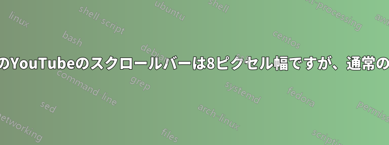 デスクトップ版のYouTubeのスクロールバーは8ピクセル幅ですが、通常の幅にしたいです