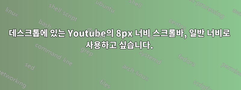 데스크톱에 있는 Youtube의 8px 너비 스크롤바, 일반 너비로 사용하고 싶습니다.