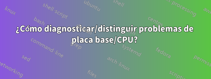 ¿Cómo diagnosticar/distinguir problemas de placa base/CPU?