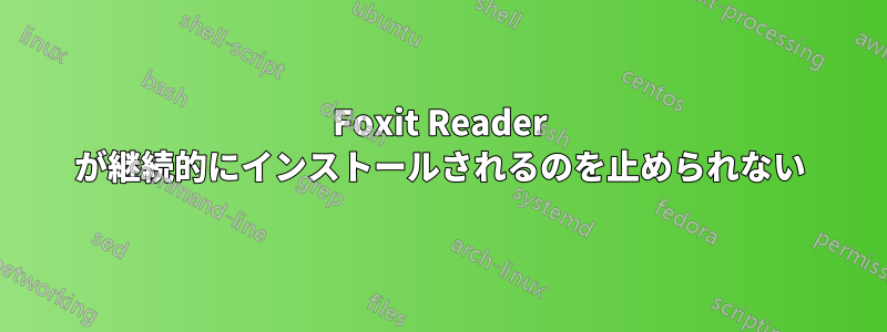 Foxit Reader が継続的にインストールされるのを止められない