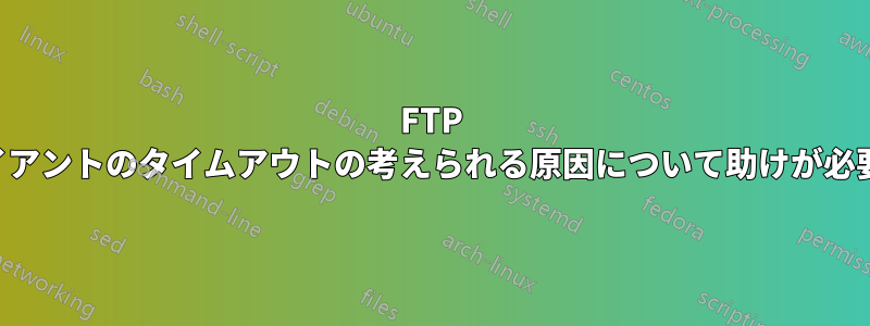 FTP クライアントのタイムアウトの考えられる原因について助けが必要です