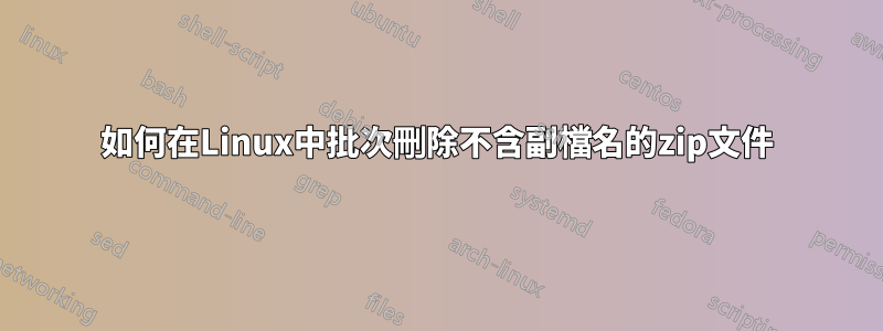 如何在Linux中批次刪除不含副檔名的zip文件