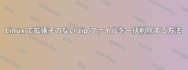 Linux で拡張子のない zip ファイルを一括削除する方法