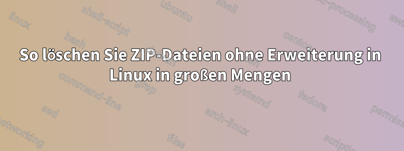 So löschen Sie ZIP-Dateien ohne Erweiterung in Linux in großen Mengen