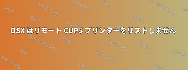 OSX はリモート CUPS プリンターをリストしません