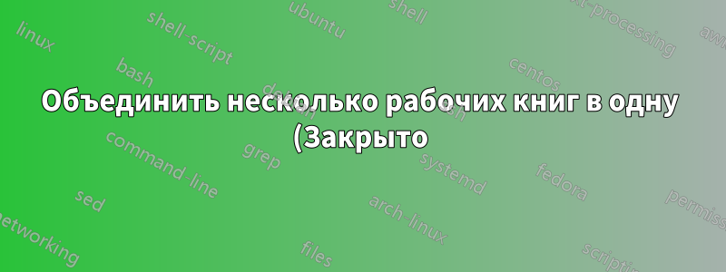 Объединить несколько рабочих книг в одну (Закрыто)