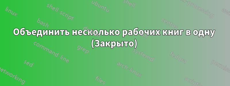 Объединить несколько рабочих книг в одну (Закрыто)