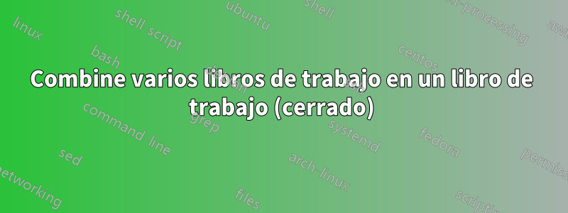 Combine varios libros de trabajo en un libro de trabajo (cerrado)