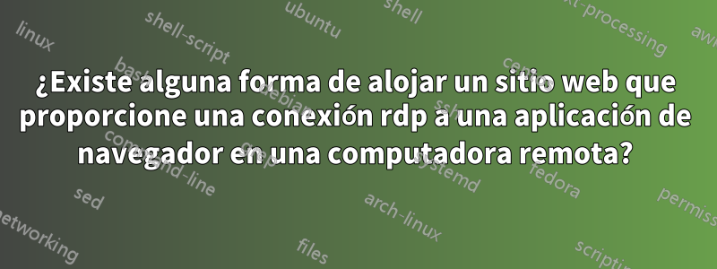 ¿Existe alguna forma de alojar un sitio web que proporcione una conexión rdp a una aplicación de navegador en una computadora remota?