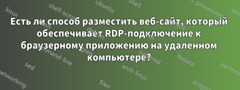 Есть ли способ разместить веб-сайт, который обеспечивает RDP-подключение к браузерному приложению на удаленном компьютере?