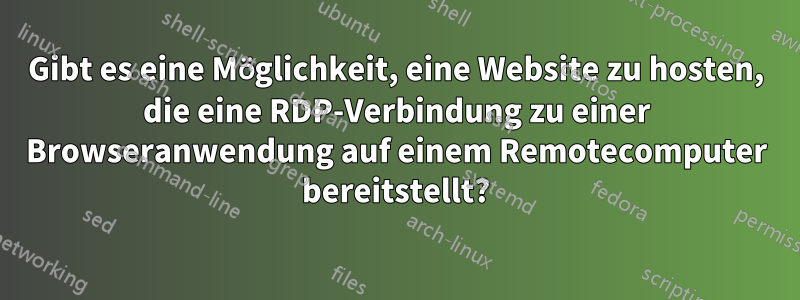 Gibt es eine Möglichkeit, eine Website zu hosten, die eine RDP-Verbindung zu einer Browseranwendung auf einem Remotecomputer bereitstellt?