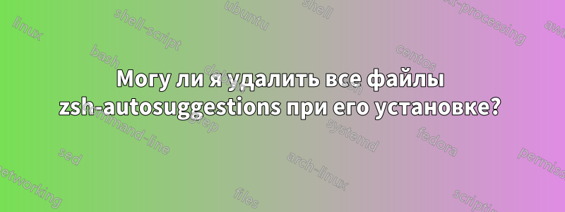 Могу ли я удалить все файлы zsh-autosuggestions при его установке?