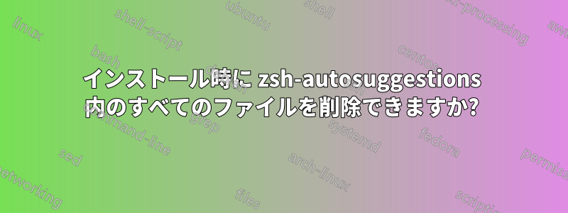 インストール時に zsh-autosuggestions 内のすべてのファイルを削除できますか?