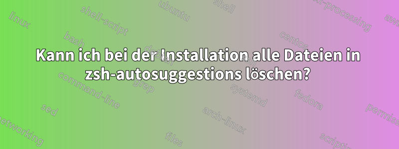 Kann ich bei der Installation alle Dateien in zsh-autosuggestions löschen?