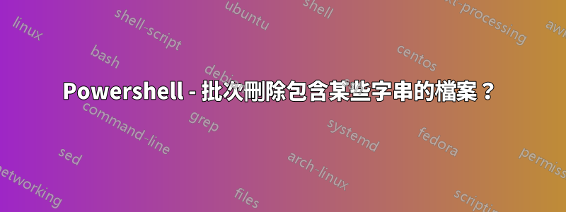 Powershell - 批次刪除包含某些字串的檔案？