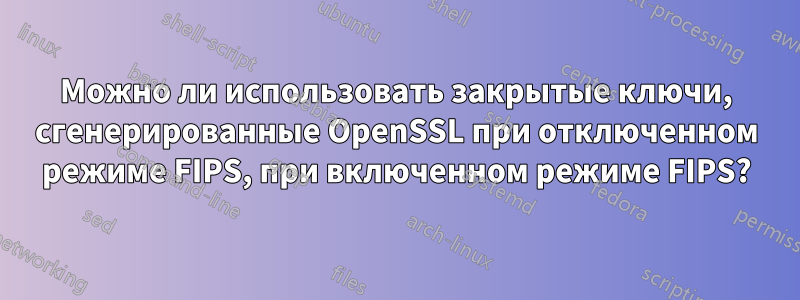 Можно ли использовать закрытые ключи, сгенерированные OpenSSL при отключенном режиме FIPS, при включенном режиме FIPS?