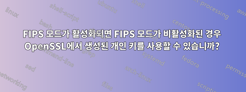 FIPS 모드가 활성화되면 FIPS 모드가 비활성화된 경우 OpenSSL에서 생성된 개인 키를 사용할 수 있습니까?