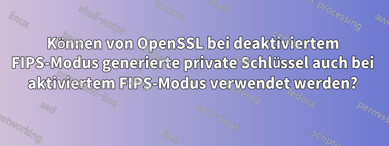 Können von OpenSSL bei deaktiviertem FIPS-Modus generierte private Schlüssel auch bei aktiviertem FIPS-Modus verwendet werden?