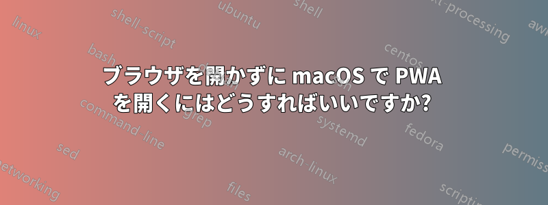 ブラウザを開かずに macOS で PWA を開くにはどうすればいいですか?