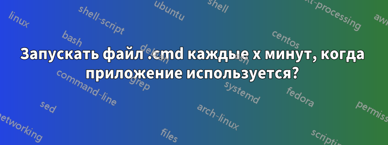 Запускать файл .cmd каждые x минут, когда приложение используется?