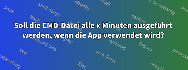 Soll die CMD-Datei alle x Minuten ausgeführt werden, wenn die App verwendet wird?