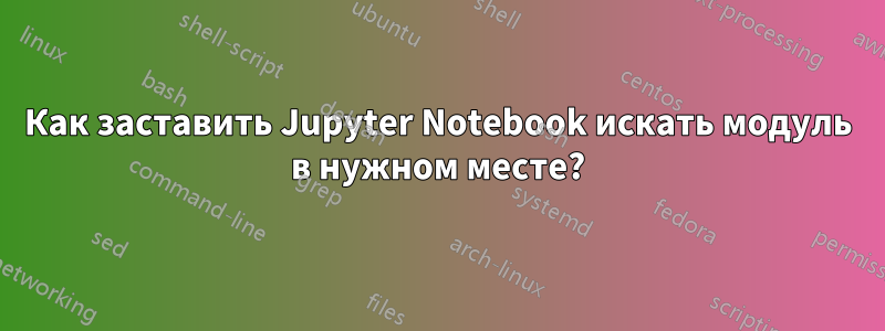 Как заставить Jupyter Notebook искать модуль в нужном месте?