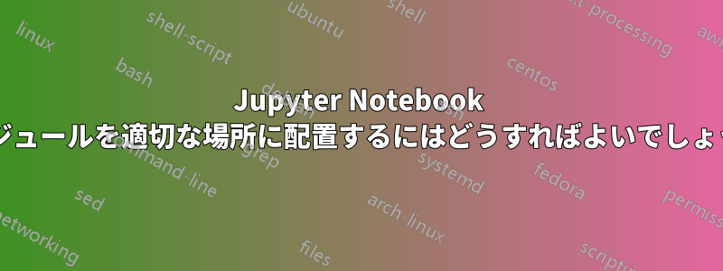 Jupyter Notebook でモジュールを適切な場所に配置するにはどうすればよいでしょうか?