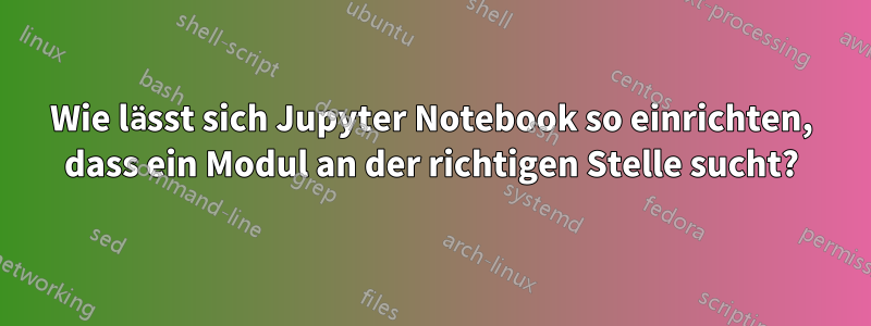 Wie lässt sich Jupyter Notebook so einrichten, dass ein Modul an der richtigen Stelle sucht?