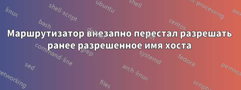 Маршрутизатор внезапно перестал разрешать ранее разрешенное имя хоста