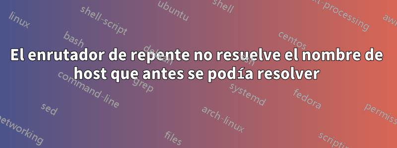 El enrutador de repente no resuelve el nombre de host que antes se podía resolver