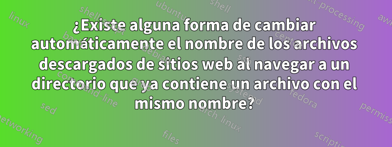 ¿Existe alguna forma de cambiar automáticamente el nombre de los archivos descargados de sitios web al navegar a un directorio que ya contiene un archivo con el mismo nombre?