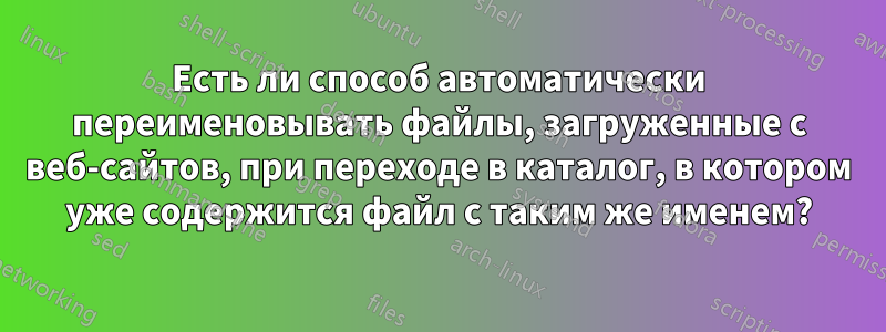 Есть ли способ автоматически переименовывать файлы, загруженные с веб-сайтов, при переходе в каталог, в котором уже содержится файл с таким же именем?