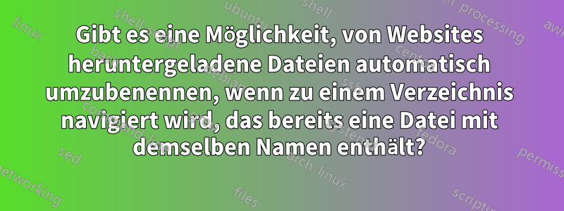 Gibt es eine Möglichkeit, von Websites heruntergeladene Dateien automatisch umzubenennen, wenn zu einem Verzeichnis navigiert wird, das bereits eine Datei mit demselben Namen enthält?