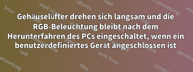 Gehäuselüfter drehen sich langsam und die RGB-Beleuchtung bleibt nach dem Herunterfahren des PCs eingeschaltet, wenn ein benutzerdefiniertes Gerät angeschlossen ist