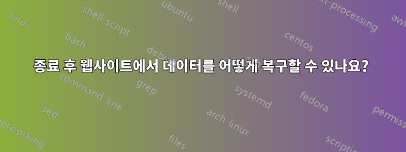 종료 후 웹사이트에서 데이터를 어떻게 복구할 수 있나요?