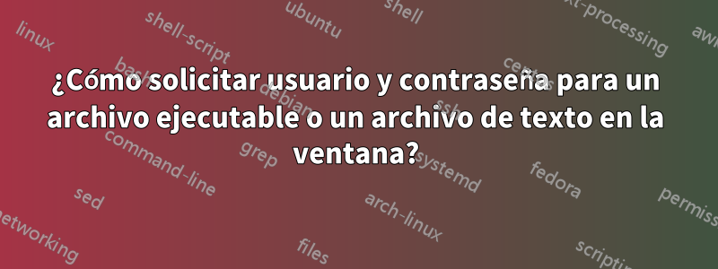 ¿Cómo solicitar usuario y contraseña para un archivo ejecutable o un archivo de texto en la ventana?