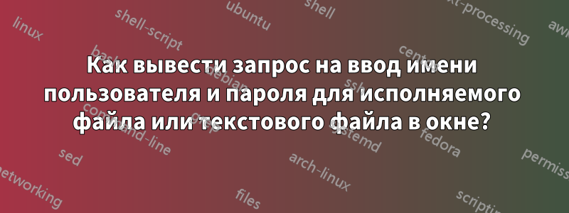 Как вывести запрос на ввод имени пользователя и пароля для исполняемого файла или текстового файла в окне?