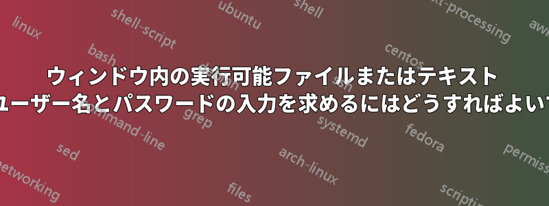 ウィンドウ内の実行可能ファイルまたはテキスト ファイルのユーザー名とパスワードの入力を求めるにはどうすればよいでしょうか?