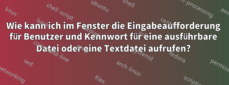 Wie kann ich im Fenster die Eingabeaufforderung für Benutzer und Kennwort für eine ausführbare Datei oder eine Textdatei aufrufen?