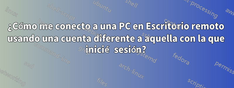 ¿Cómo me conecto a una PC en Escritorio remoto usando una cuenta diferente a aquella con la que inicié sesión?