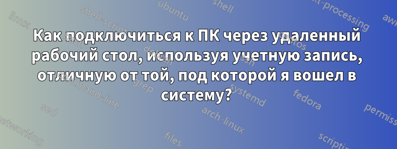 Как подключиться к ПК через удаленный рабочий стол, используя учетную запись, отличную от той, под которой я вошел в систему?