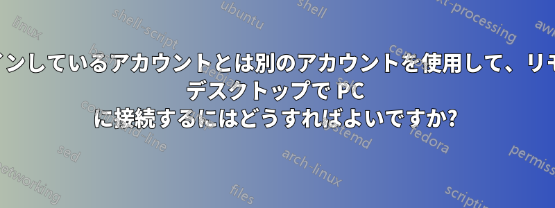 ログインしているアカウントとは別のアカウントを使用して、リモート デスクトップで PC に接続するにはどうすればよいですか?