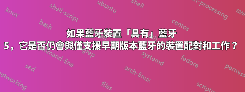 如果藍牙裝置「具有」藍牙 5，它是否仍會與僅支援早期版本藍牙的裝置配對和工作？